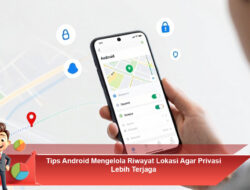 Tips Android Mengelola Riwayat Lokasi Agar Privasi Lebih Terjaga